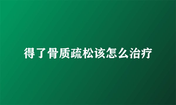 得了骨质疏松该怎么治疗