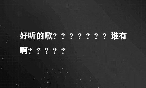 好听的歌？？？？？？？谁有啊？？？？？