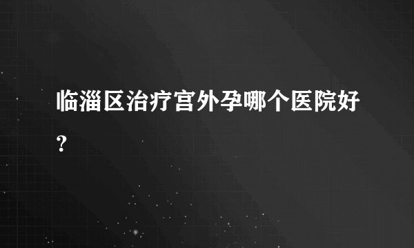 临淄区治疗宫外孕哪个医院好？