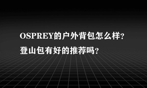 OSPREY的户外背包怎么样？登山包有好的推荐吗？