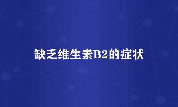 缺乏维生素B2的症状