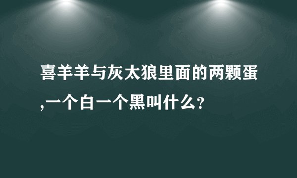 喜羊羊与灰太狼里面的两颗蛋,一个白一个黑叫什么？