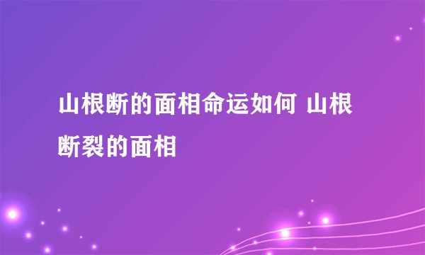 山根断的面相命运如何 山根断裂的面相