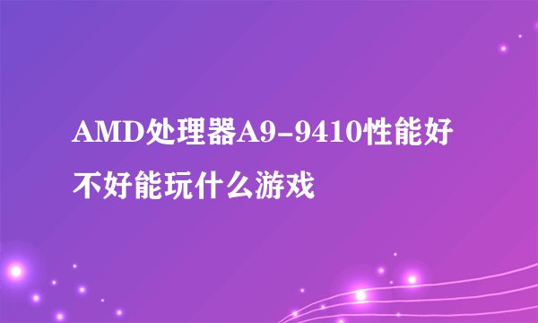 AMD处理器A9-9410性能好不好能玩什么游戏