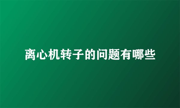 离心机转子的问题有哪些