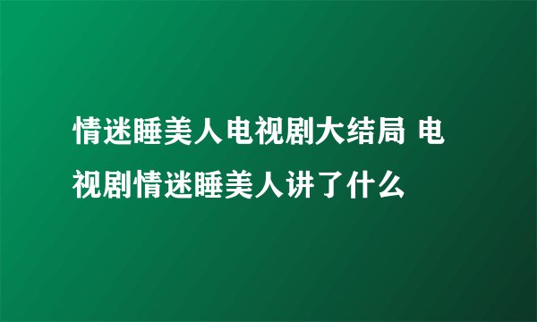 情迷睡美人电视剧大结局 电视剧情迷睡美人讲了什么