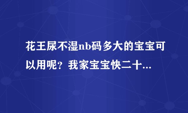 花王尿不湿nb码多大的宝宝可以用呢？我家宝宝快二十天了还可...