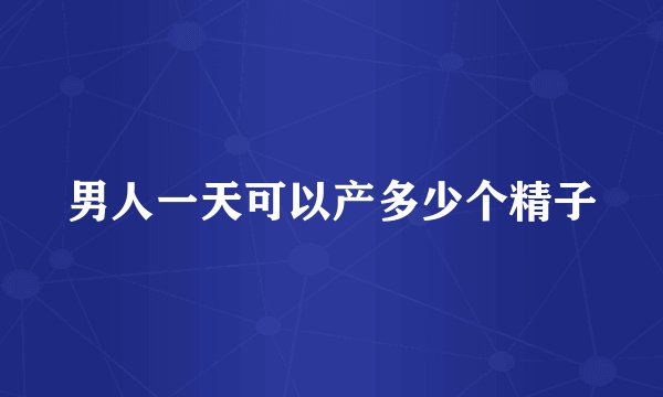 男人一天可以产多少个精子