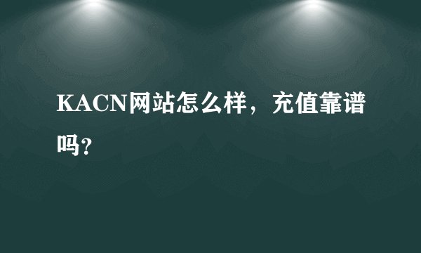 KACN网站怎么样，充值靠谱吗？