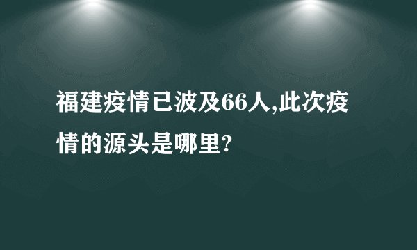 福建疫情已波及66人,此次疫情的源头是哪里?