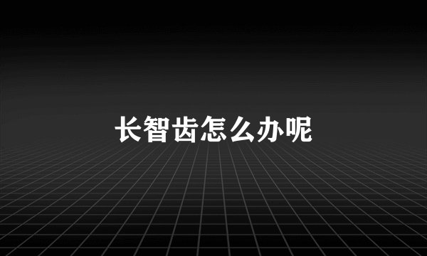 长智齿怎么办呢