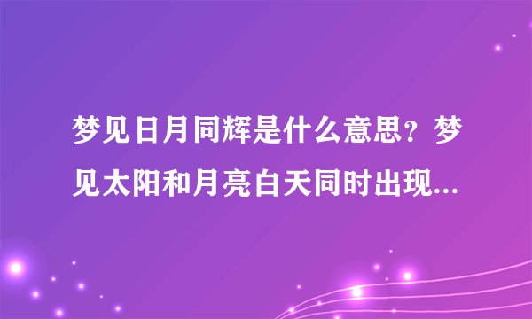 梦见日月同辉是什么意思？梦见太阳和月亮白天同时出现在天空，相距很近，距离我也很近，有人喊“日月同辉”“日月同辉”，是什么意思？