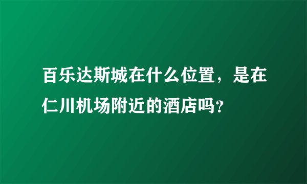 百乐达斯城在什么位置，是在仁川机场附近的酒店吗？