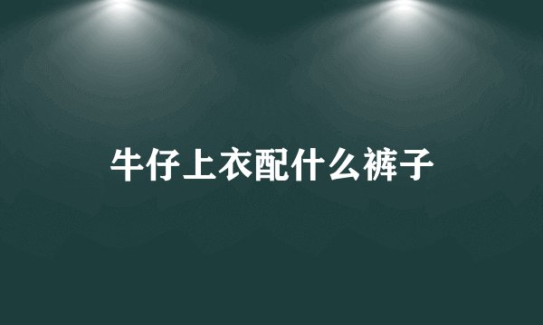 牛仔上衣配什么裤子