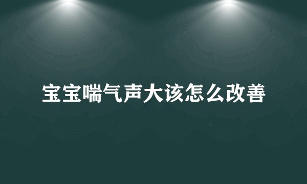 宝宝喘气声大该怎么改善