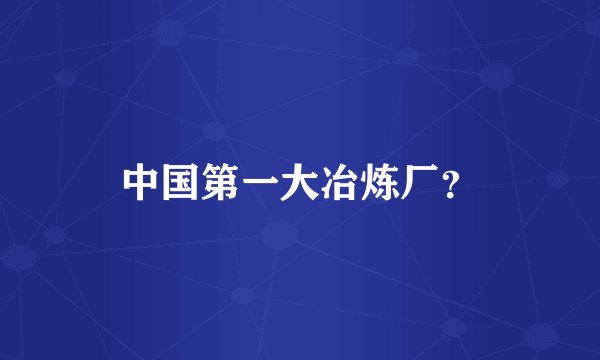 中国第一大冶炼厂？