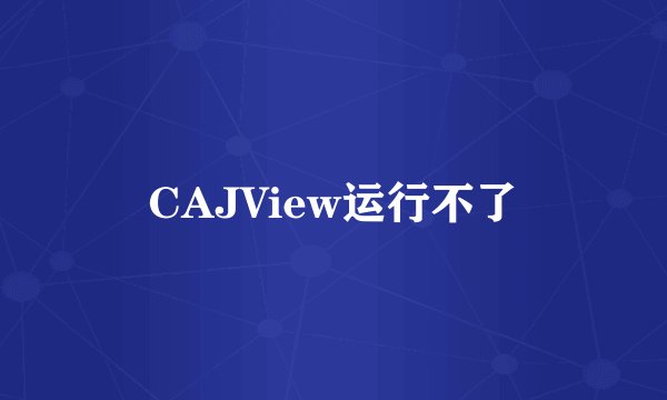 CAJView运行不了