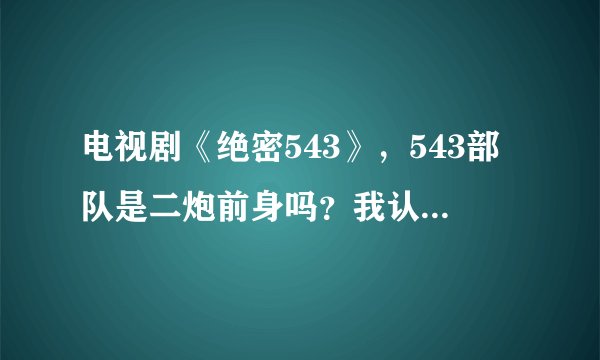 电视剧《绝密543》，543部队是二炮前身吗？我认为不是，求告知？