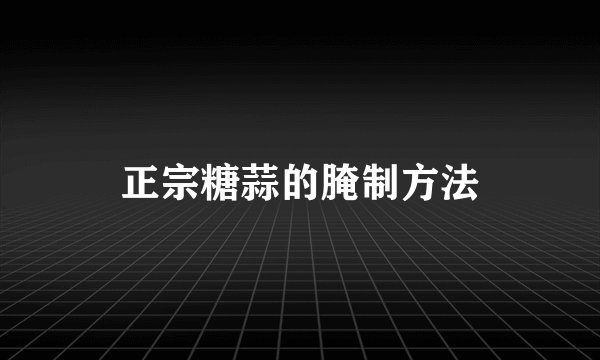 正宗糖蒜的腌制方法