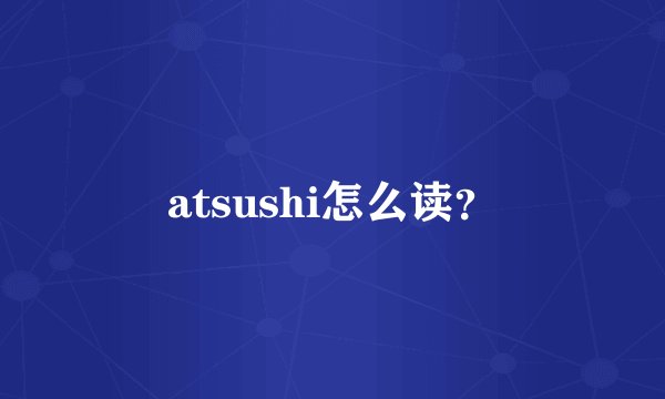 atsushi怎么读？