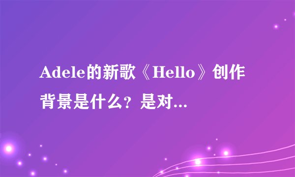 Adele的新歌《Hello》创作背景是什么？是对前男友的缅怀？还是以父亲的视角看待他们父女间的关系？