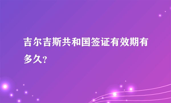 吉尔吉斯共和国签证有效期有多久？