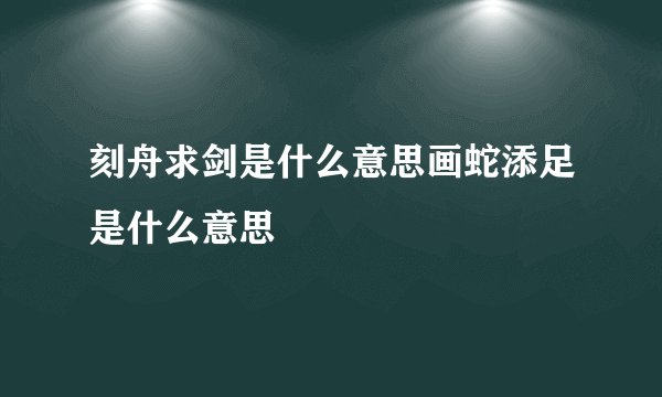 刻舟求剑是什么意思画蛇添足是什么意思