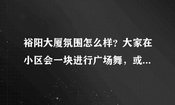 裕阳大厦氛围怎么样？大家在小区会一块进行广场舞，或者其他社区活动吗？