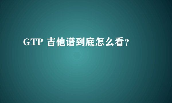 GTP 吉他谱到底怎么看？