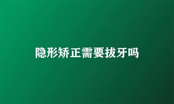 隐形矫正需要拔牙吗