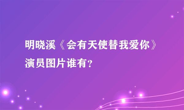 明晓溪《会有天使替我爱你》演员图片谁有？