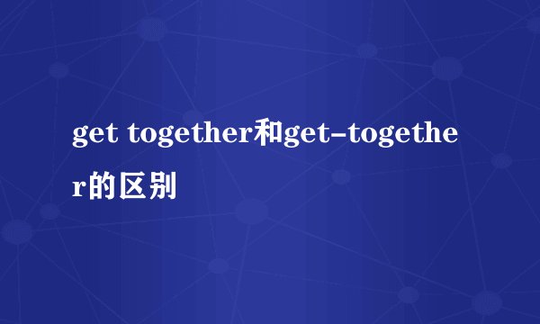 get together和get-together的区别