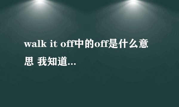 walk it off中的off是什么意思 我知道这三个词的意思是走走就没事了 比如说摔倒了 别人说