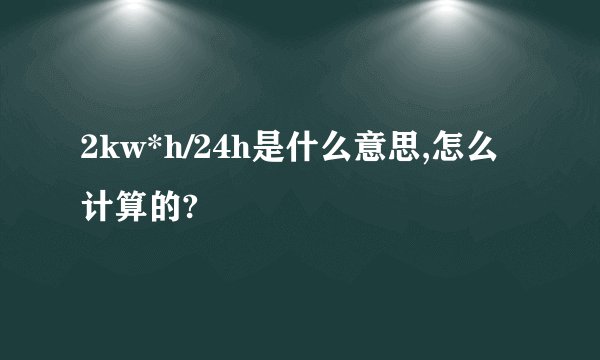 2kw*h/24h是什么意思,怎么计算的?