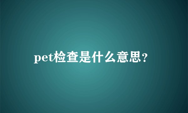 pet检查是什么意思？
