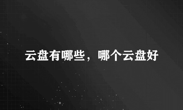 云盘有哪些，哪个云盘好