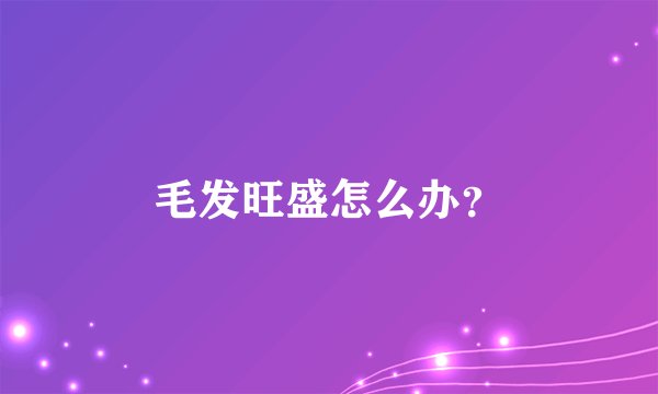 毛发旺盛怎么办？