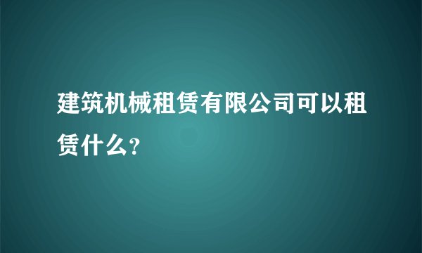 建筑机械租赁有限公司可以租赁什么？