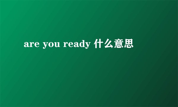 are you ready 什么意思