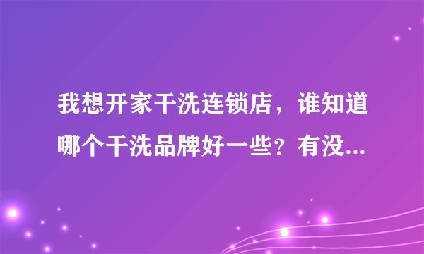 我想开家干洗连锁店，谁知道哪个干洗品牌好一些？有没有知道中国十大干洗加盟品牌的？介绍下？