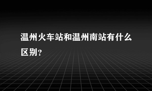 温州火车站和温州南站有什么区别？