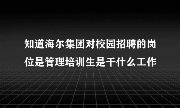 知道海尔集团对校园招聘的岗位是管理培训生是干什么工作