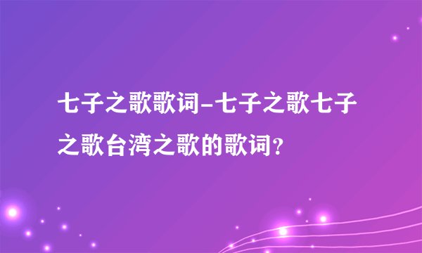 七子之歌歌词-七子之歌七子之歌台湾之歌的歌词？