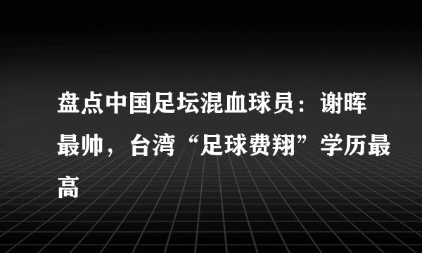盘点中国足坛混血球员：谢晖最帅，台湾“足球费翔”学历最高