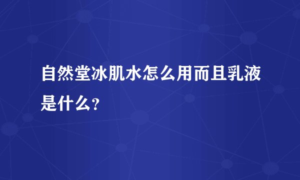 自然堂冰肌水怎么用而且乳液是什么？