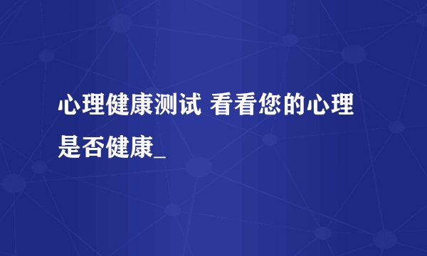 心理健康测试 看看您的心理是否健康_