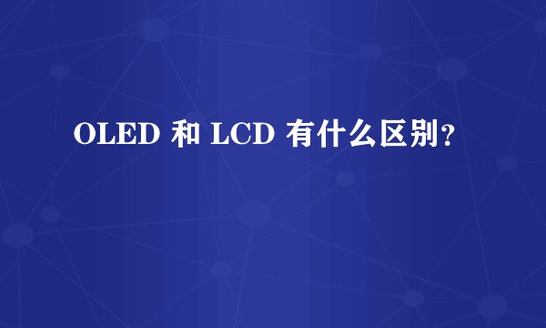 OLED 和 LCD 有什么区别？