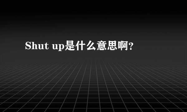 Shut up是什么意思啊？