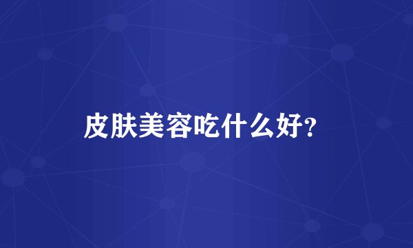 皮肤美容吃什么好？