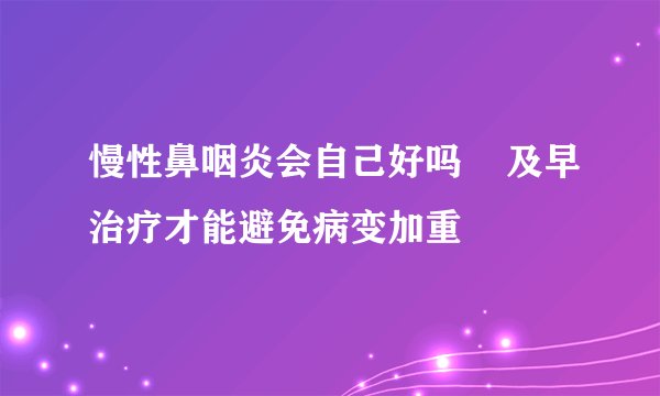 慢性鼻咽炎会自己好吗    及早治疗才能避免病变加重